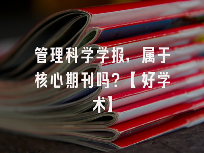 管理科学学报，属于核心期刊吗？【好学术】