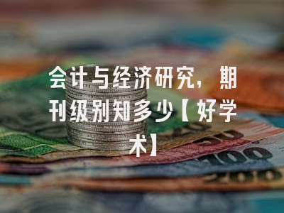 会计与经济研究，期刊级别知多少【好学术】