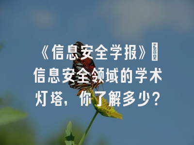 《信息安全学报》：信息安全领域的学术灯塔，你了解多少？
