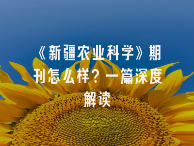 《新疆农业科学》期刊怎么样？一篇深度解读