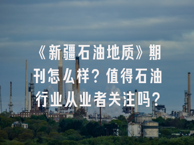 《新疆石油地质》期刊怎么样？值得石油行业从业者关注吗？