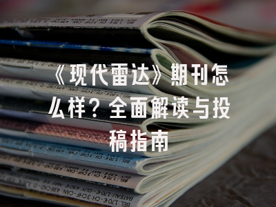 《现代雷达》期刊怎么样？全面解读与投稿指南