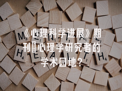 《心理科学进展》期刊：心理学研究者的学术园地？
