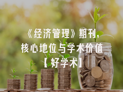 《经济管理》期刊，核心地位与学术价值【好学术】