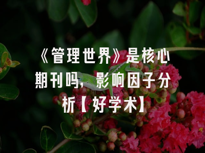 《管理世界》是核心期刊吗，影响因子分析【好学术】