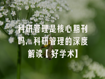 科研管理是核心期刊吗，科研管理的深度解读【好学术】