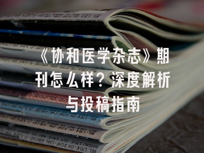《协和医学杂志》期刊怎么样？深度解析与投稿指南