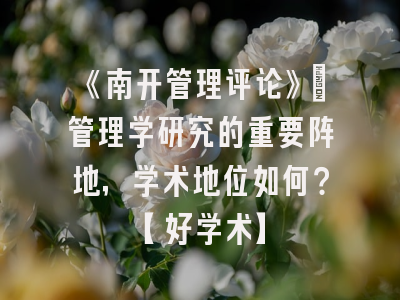 《南开管理评论》：管理学研究的重要阵地，学术地位如何？【好学术】
