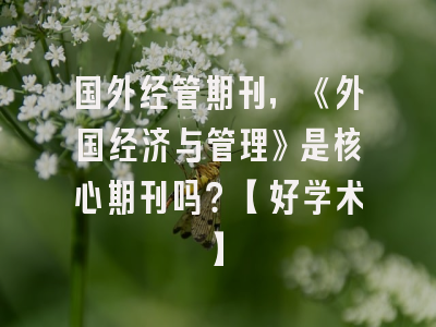 国外经管期刊，《外国经济与管理》是核心期刊吗？【好学术】