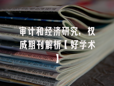 审计和经济研究，权威期刊解析【好学术】