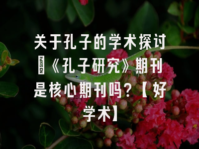 关于孔子的学术探讨：《孔子研究》期刊是核心期刊吗？【好学术】