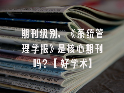 期刊级别，《系统管理学报》是核心期刊吗？【好学术】