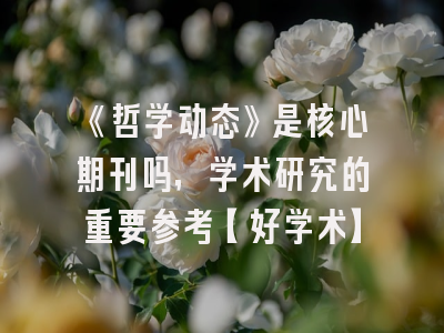 《哲学动态》是核心期刊吗，学术研究的重要参考【好学术】