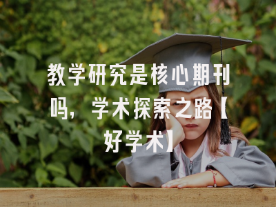 教学研究是核心期刊吗，学术探索之路【好学术】