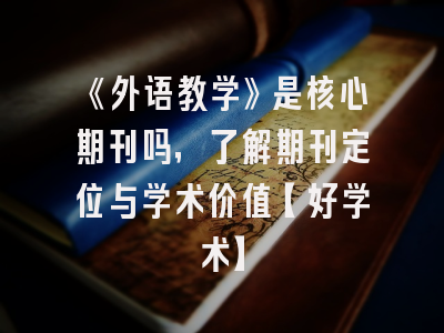 《外语教学》是核心期刊吗，了解期刊定位与学术价值【好学术】