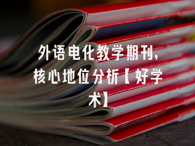 外语电化教学期刊，核心地位分析【好学术】