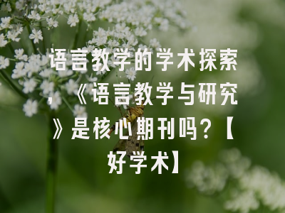 语言教学的学术探索，《语言教学与研究》是核心期刊吗？【好学术】