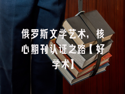 俄罗斯文学艺术,核心期刊认证之路【好学术】