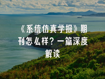 《系统仿真学报》期刊怎么样？一篇深度解读