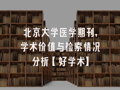 北京大学医学期刊，学术价值与检索情况分析【好学术】