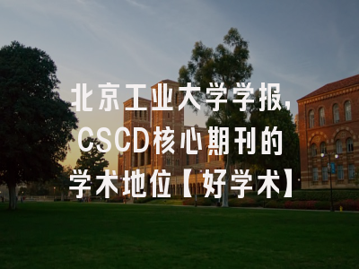 北京工业大学学报，CSCD核心期刊的学术地位【好学术】