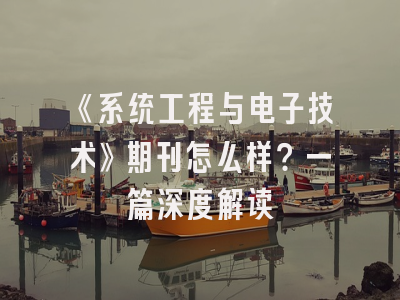 《系统工程与电子技术》期刊怎么样？一篇深度解读