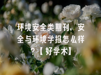 环境安全类期刊，安全与环境学报怎么样？【好学术】