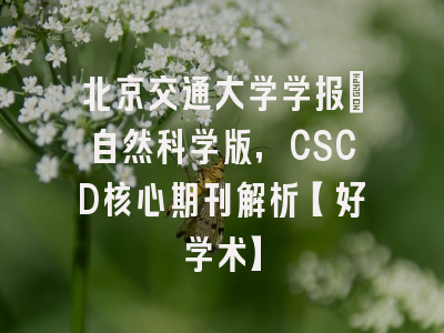 北京交通大学学报：自然科学版，CSCD核心期刊解析【好学术】