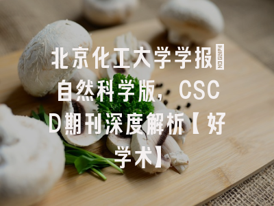 北京化工大学学报：自然科学版，CSCD期刊深度解析【好学术】
