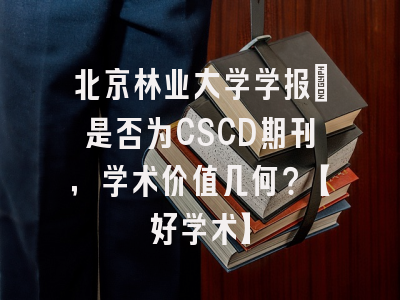 北京林业大学学报：是否为CSCD期刊，学术价值几何？【好学术】