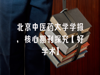 北京中医药大学学报，核心期刊探究【好学术】