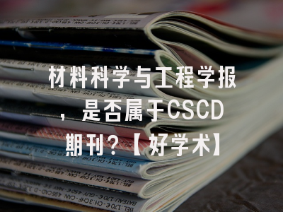 材料科学与工程学报，是否属于CSCD期刊？【好学术】