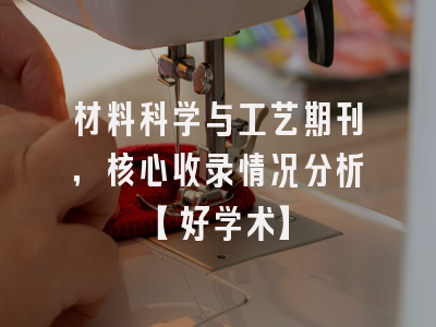 材料科学与工艺期刊，核心收录情况分析【好学术】