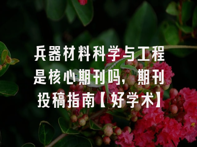 兵器材料科学与工程是核心期刊吗，期刊投稿指南【好学术】