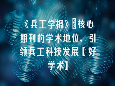 《兵工学报》：核心期刊的学术地位，引领兵工科技发展【好学术】