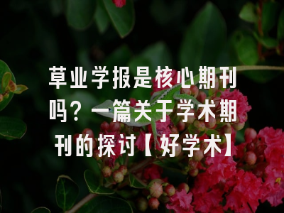 草业学报是核心期刊吗？一篇关于学术期刊的探讨【好学术】