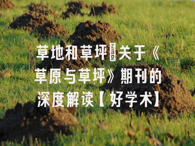 草地和草坪：关于《草原与草坪》期刊的深度解读【好学术】