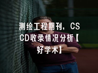 测绘工程期刊，CSCD收录情况分析【好学术】