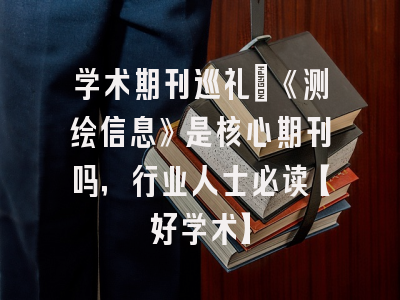 学术期刊巡礼：《测绘信息》是核心期刊吗，行业人士必读【好学术】