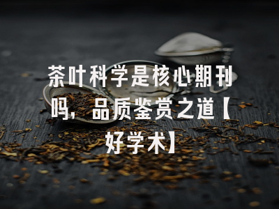 茶叶科学是核心期刊吗，品质鉴赏之道【好学术】
