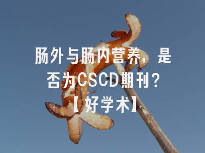 肠外与肠内营养，是否为CSCD期刊？【好学术】