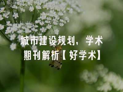 城市建设规划，学术期刊解析【好学术】