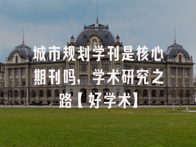城市规划学刊是核心期刊吗，学术研究之路【好学术】