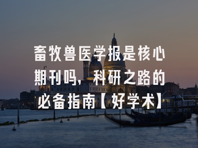 畜牧兽医学报是核心期刊吗，科研之路的必备指南【好学术】
