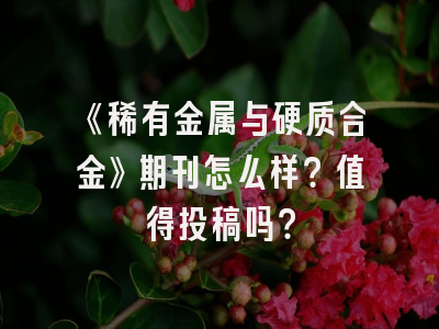 《稀有金属与硬质合金》期刊怎么样？值得投稿吗？