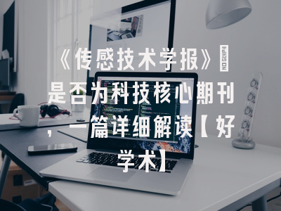 《传感技术学报》：是否为科技核心期刊，一篇详细解读【好学术】