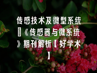 传感技术及微型系统：《传感器与微系统》期刊解析【好学术】