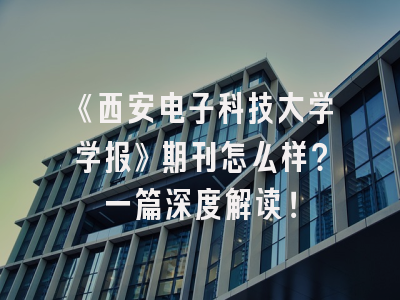 《西安电子科技大学学报》期刊怎么样？一篇深度解读！