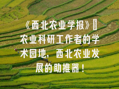 《西北农业学报》：农业科研工作者的学术园地，西北农业发展的助推器！