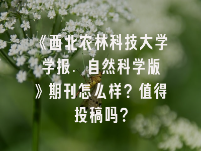 《西北农林科技大学学报. 自然科学版》期刊怎么样？值得投稿吗？
